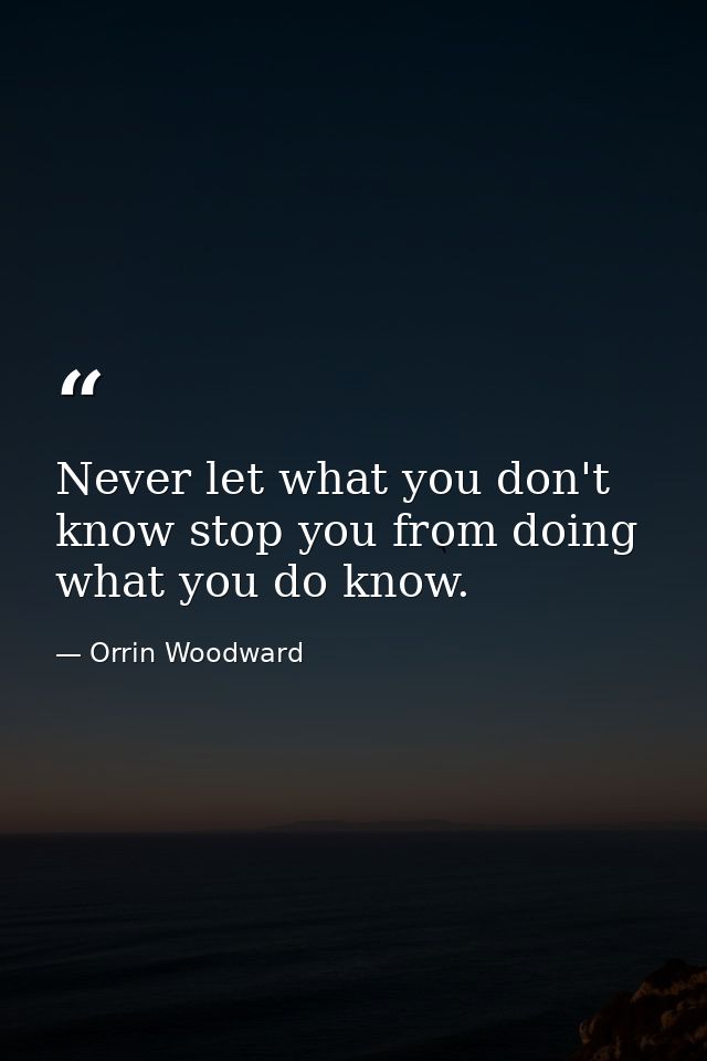 Never let what you don't know stop you from doing what you do know. — Orrin Woodward