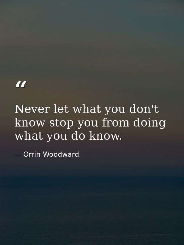 Never let what you don't know stop you from doing what you do know. — Orrin Woodward