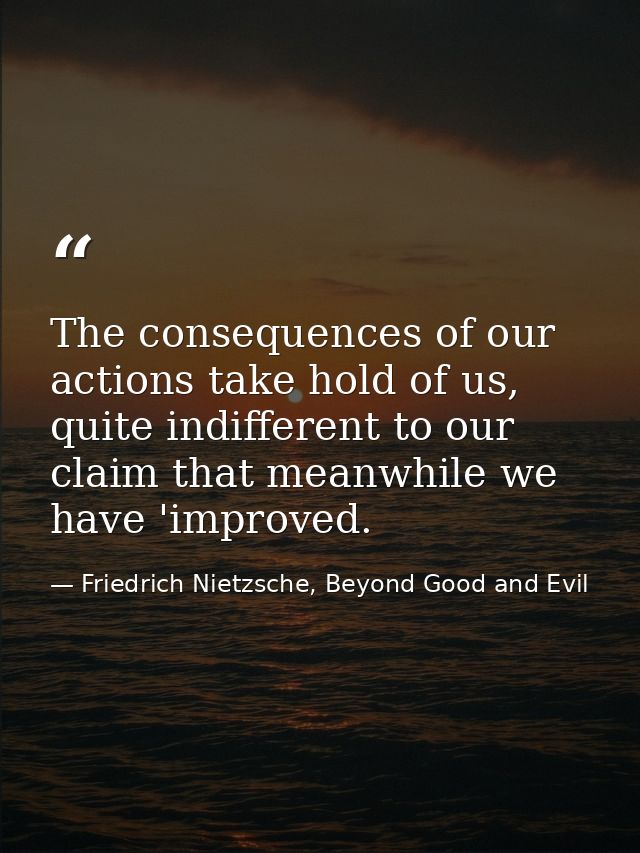 The consequences of our actions take hold of us, quite indifferent to our claim that meanwhile we have 'improved. — Friedrich Nietzsche, Beyond Good and Evil
