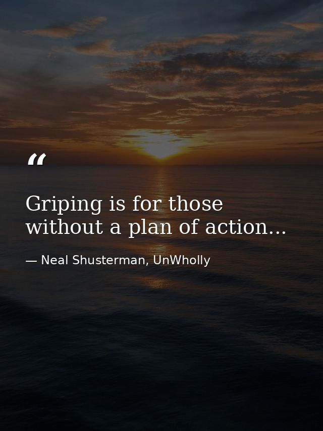 Griping is for those without a plan of action... — Neal Shusterman, UnWholly