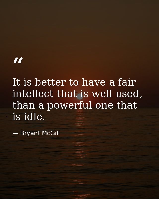It is better to have a fair intellect that is well used, than a powerful one that is idle. — Bryant McGill