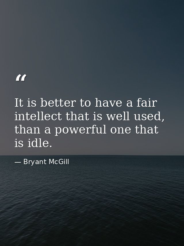 It is better to have a fair intellect that is well used, than a powerful one that is idle. — Bryant McGill