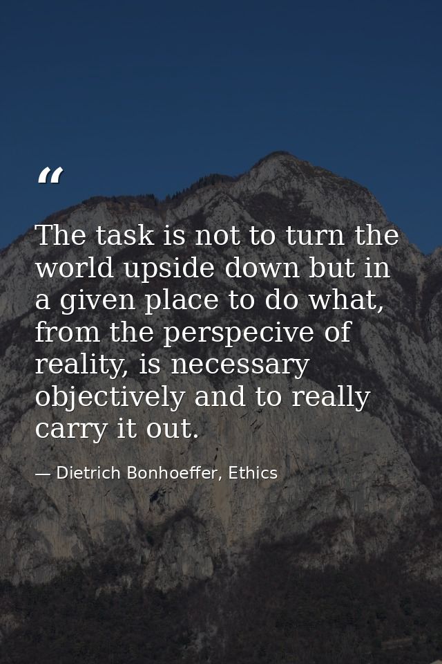 The task is not to turn the world upside down but in a given place to do what, from the perspecive of reality, is necess — Dietrich Bonhoeffer, Ethics