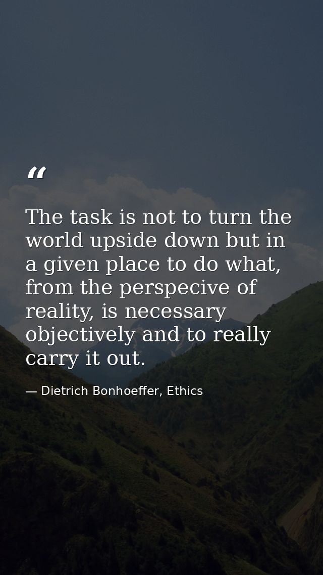 The task is not to turn the world upside down but in a given place to do what, from the perspecive of reality, is necess — Dietrich Bonhoeffer, Ethics
