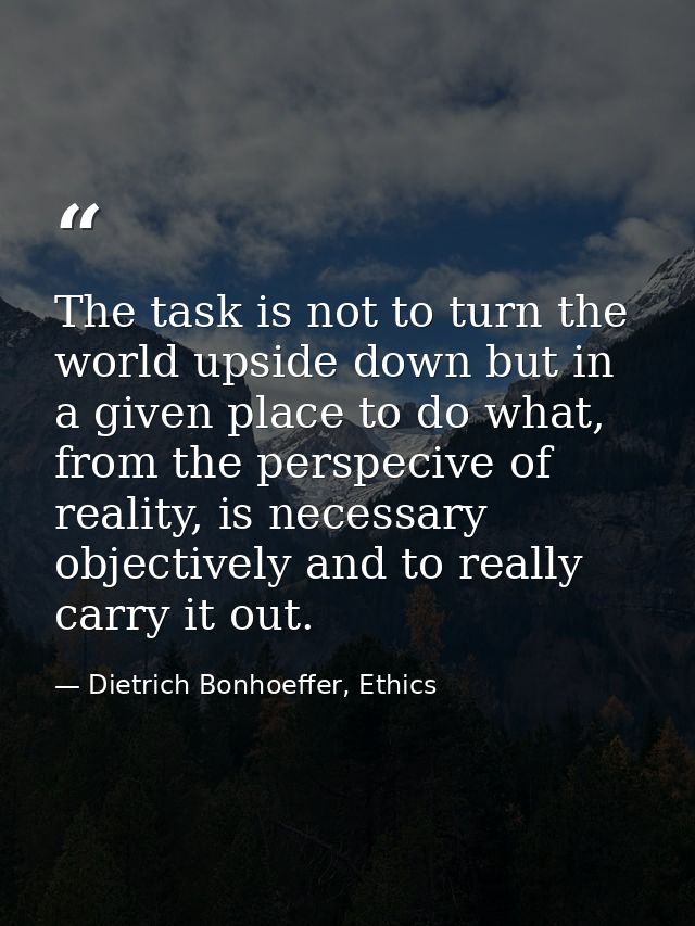 The task is not to turn the world upside down but in a given place to do what, from the perspecive of reality, is necess — Dietrich Bonhoeffer, Ethics