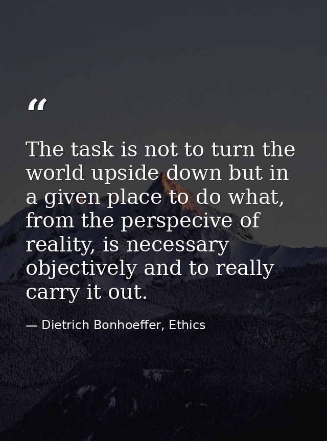 The task is not to turn the world upside down but in a given place to do what, from the perspecive of reality, is necess — Dietrich Bonhoeffer, Ethics