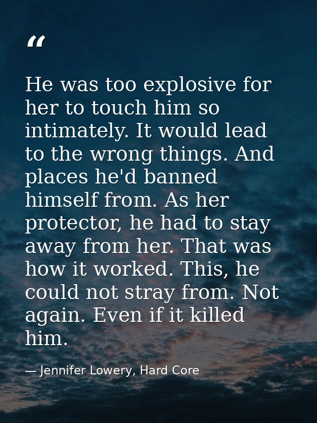He was too explosive for her to touch him so intimately. It would lead to the wrong things. And places he'd banned himse — Jennifer Lowery, Hard Core
