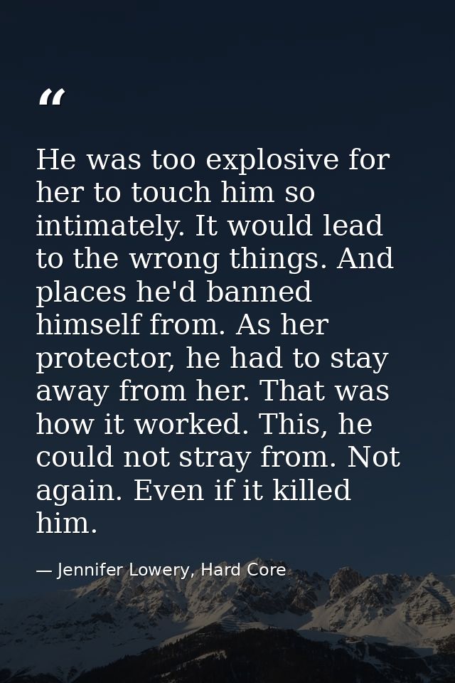 He was too explosive for her to touch him so intimately. It would lead to the wrong things. And places he'd banned himse — Jennifer Lowery, Hard Core