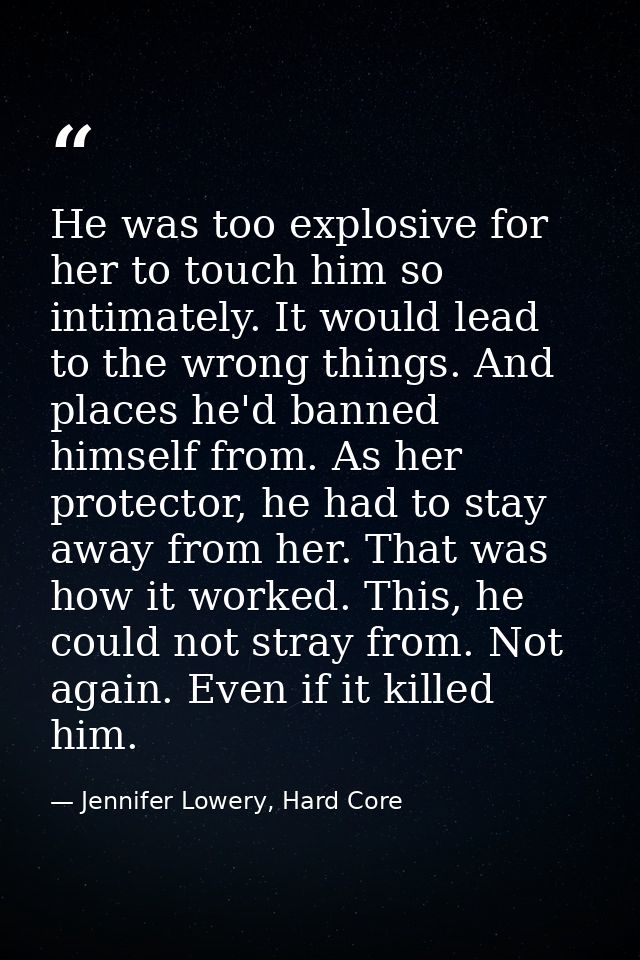 He was too explosive for her to touch him so intimately. It would lead to the wrong things. And places he'd banned himse — Jennifer Lowery, Hard Core