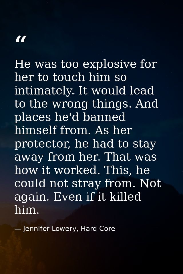 He was too explosive for her to touch him so intimately. It would lead to the wrong things. And places he'd banned himse — Jennifer Lowery, Hard Core