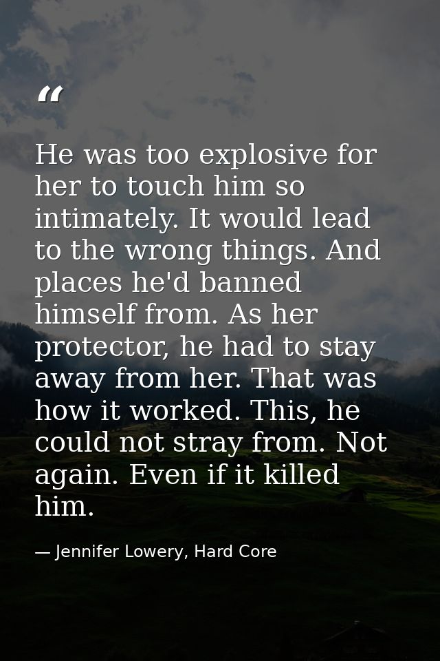 He was too explosive for her to touch him so intimately. It would lead to the wrong things. And places he'd banned himse — Jennifer Lowery, Hard Core