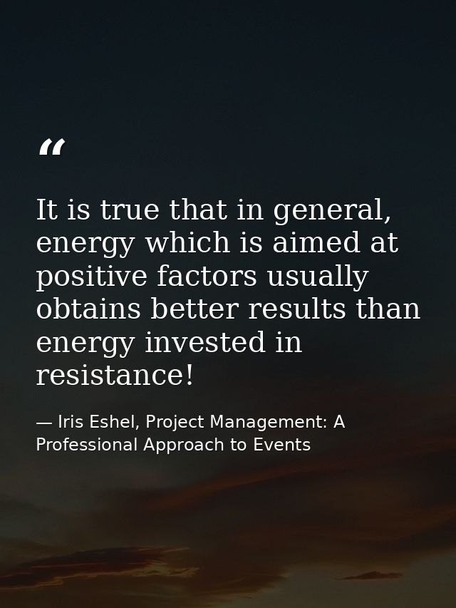 It is true that in general, energy which is aimed at positive factors usually obtains better results than energy investe — Iris Eshel, Project Management: A Professional Approach to Events