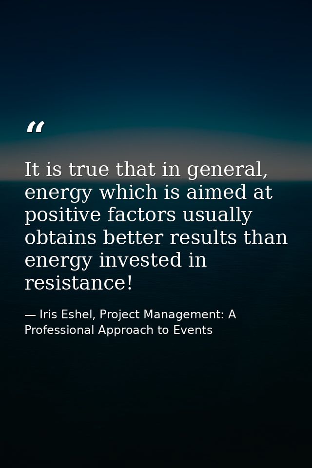 It is true that in general, energy which is aimed at positive factors usually obtains better results than energy investe — Iris Eshel, Project Management: A Professional Approach to Events