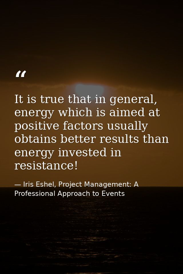 It is true that in general, energy which is aimed at positive factors usually obtains better results than energy investe — Iris Eshel, Project Management: A Professional Approach to Events