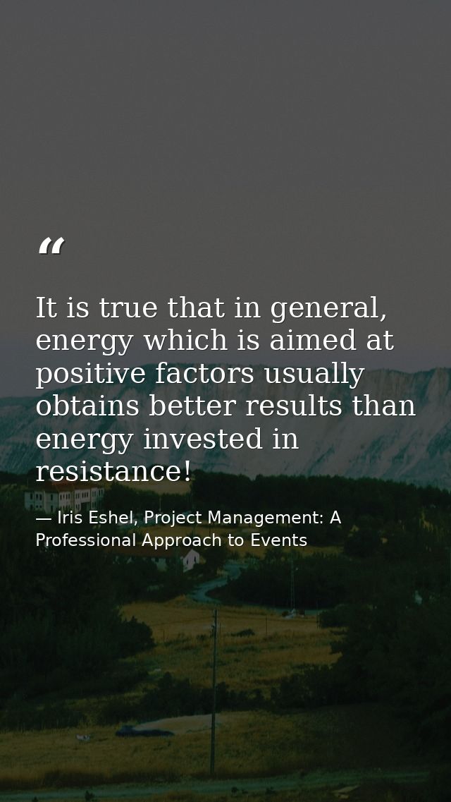 It is true that in general, energy which is aimed at positive factors usually obtains better results than energy investe — Iris Eshel, Project Management: A Professional Approach to Events