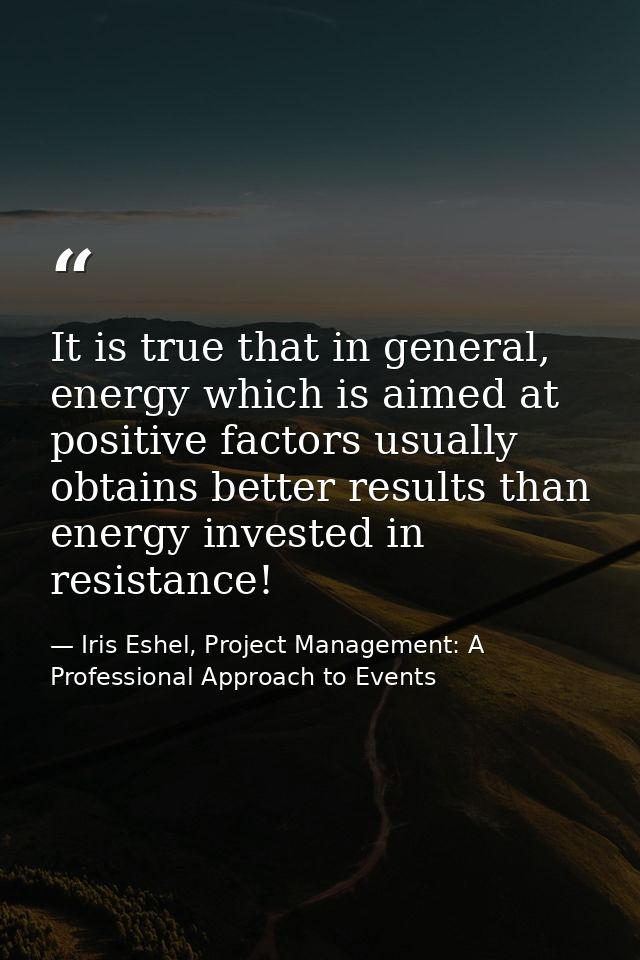 It is true that in general, energy which is aimed at positive factors usually obtains better results than energy investe — Iris Eshel, Project Management: A Professional Approach to Events