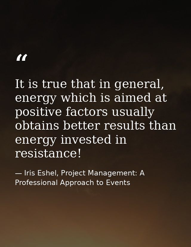 It is true that in general, energy which is aimed at positive factors usually obtains better results than energy investe — Iris Eshel, Project Management: A Professional Approach to Events