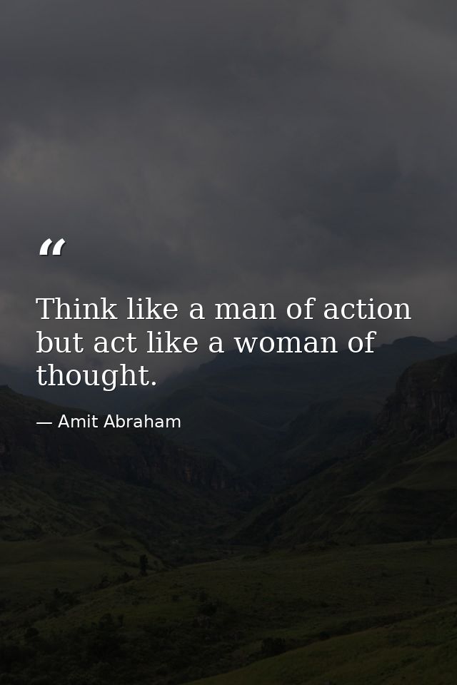 Think like a man of action but act like a woman of thought. — Amit Abraham