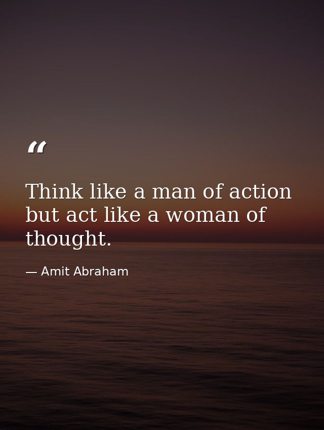 Think like a man of action but act like a woman of thought. — Amit Abraham