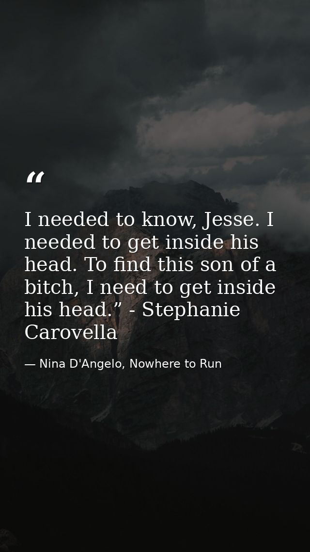 I needed to know, Jesse. I needed to get inside his head. To find this son of a bitch, I need to get inside his head.” - — Nina D'Angelo, Nowhere to Run