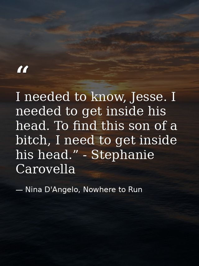 I needed to know, Jesse. I needed to get inside his head. To find this son of a bitch, I need to get inside his head.” - — Nina D'Angelo, Nowhere to Run