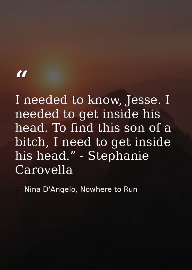I needed to know, Jesse. I needed to get inside his head. To find this son of a bitch, I need to get inside his head.” - — Nina D'Angelo, Nowhere to Run