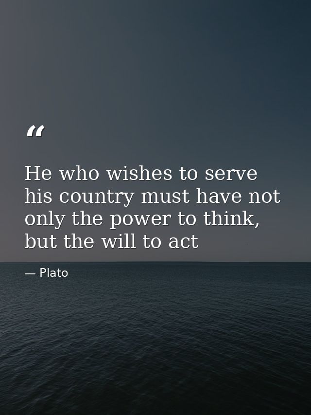 He who wishes to serve his country must have not only the power to think, but the will to act — Plato