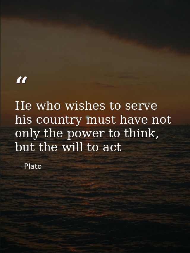 He who wishes to serve his country must have not only the power to think, but the will to act — Plato