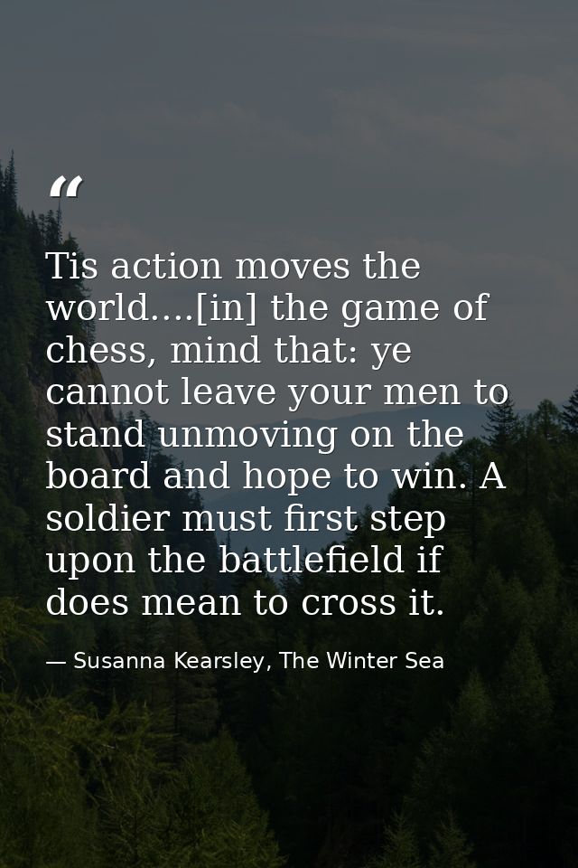 Tis action moves the world....[in] the game of chess, mind that: ye cannot leave your men to stand unmoving on the board — Susanna Kearsley, The Winter Sea
