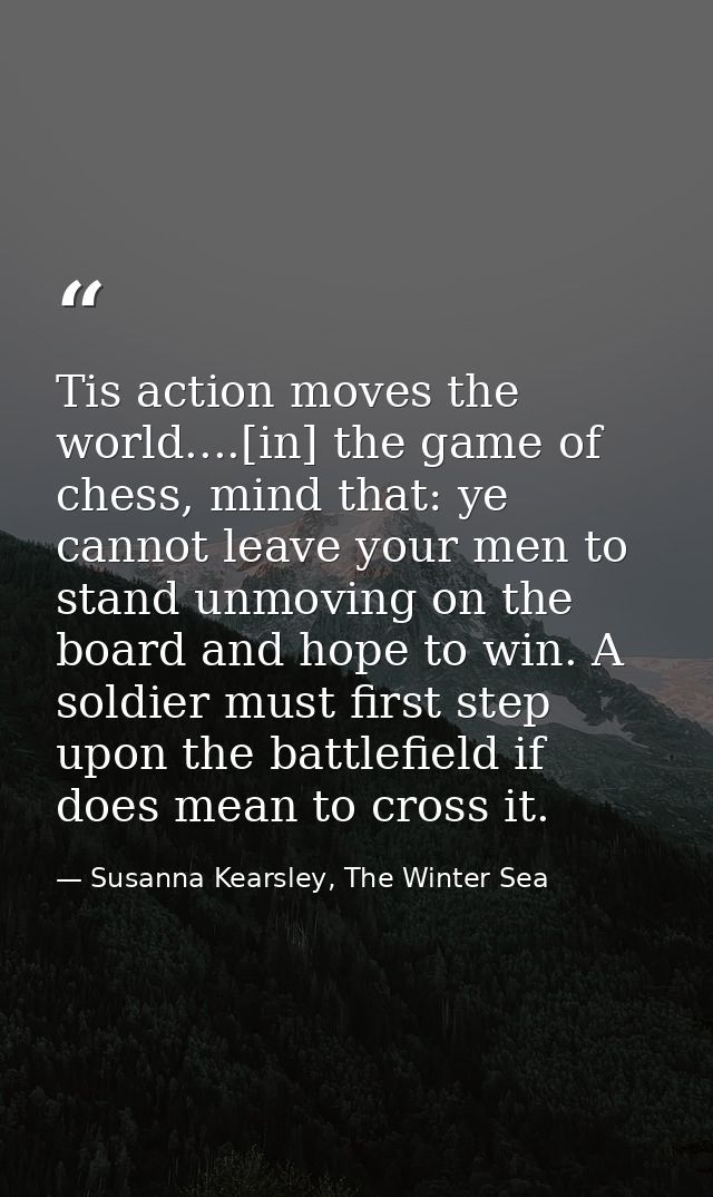 Tis action moves the world....[in] the game of chess, mind that: ye cannot leave your men to stand unmoving on the board — Susanna Kearsley, The Winter Sea