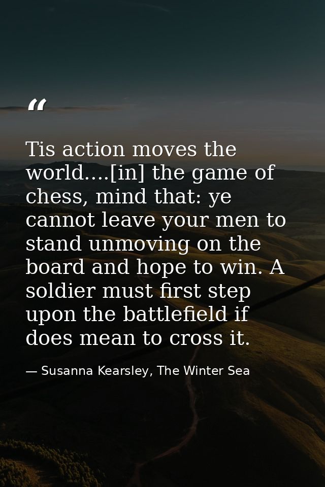 Tis action moves the world....[in] the game of chess, mind that: ye cannot leave your men to stand unmoving on the board — Susanna Kearsley, The Winter Sea