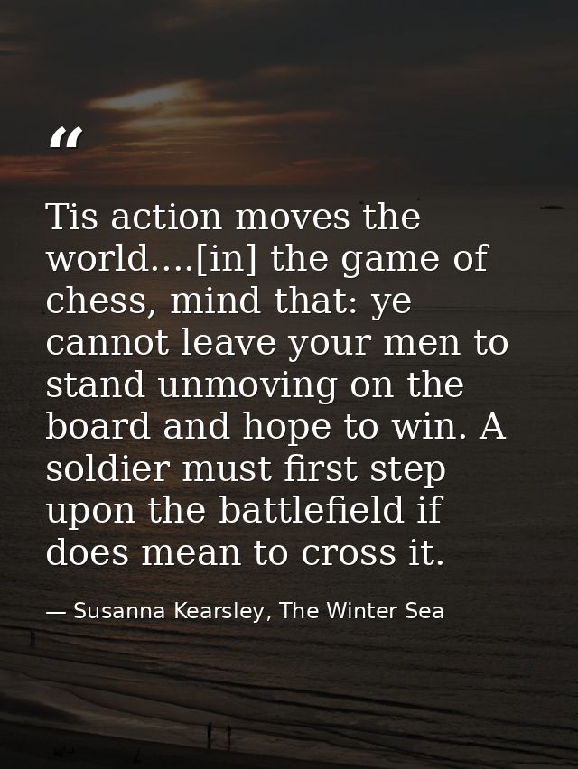 Tis action moves the world....[in] the game of chess, mind that: ye cannot leave your men to stand unmoving on the board — Susanna Kearsley, The Winter Sea