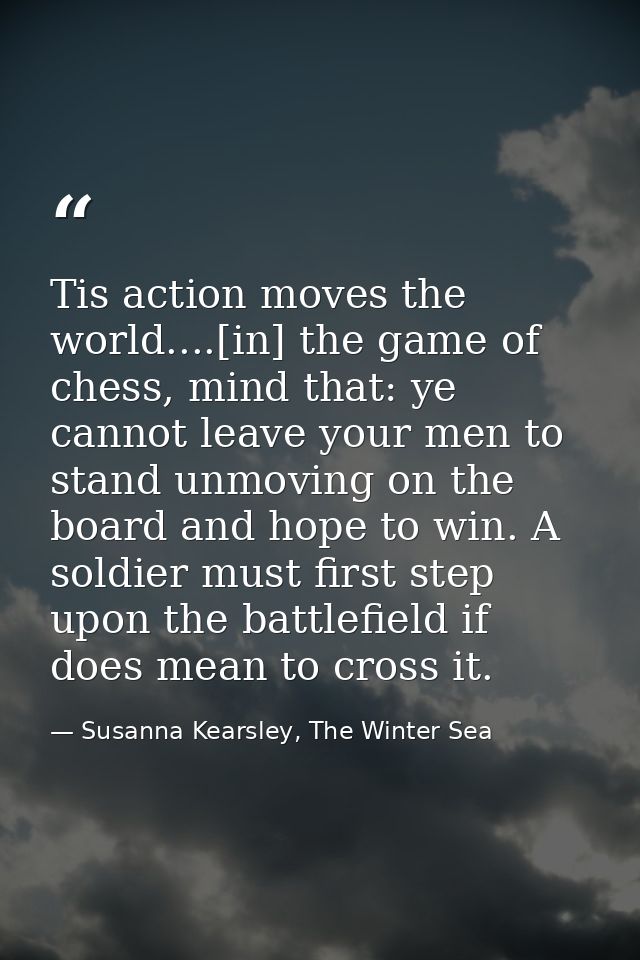 Tis action moves the world....[in] the game of chess, mind that: ye cannot leave your men to stand unmoving on the board — Susanna Kearsley, The Winter Sea