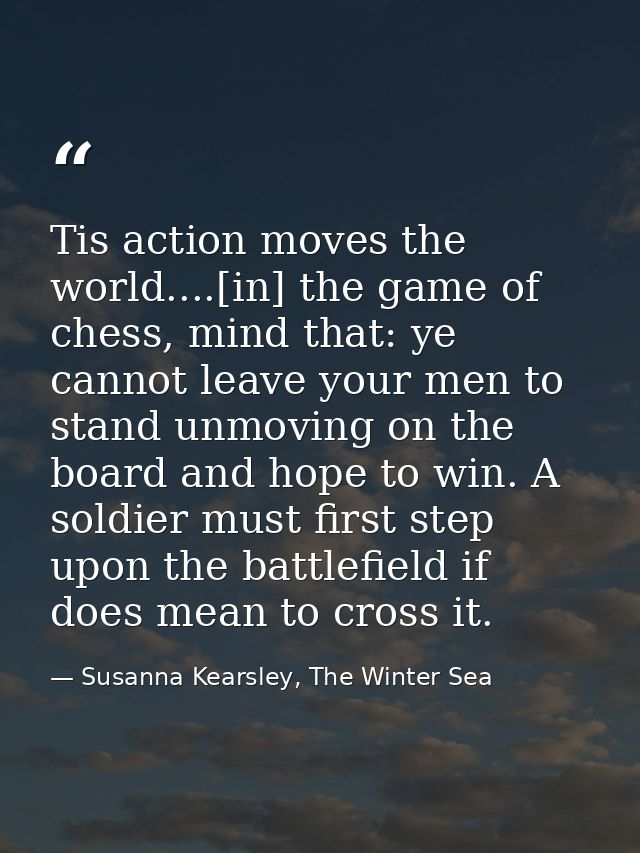 Tis action moves the world....[in] the game of chess, mind that: ye cannot leave your men to stand unmoving on the board — Susanna Kearsley, The Winter Sea