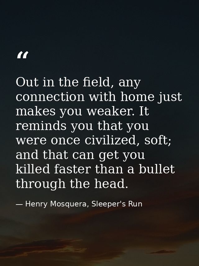 Out in the field, any connection with home just makes you weaker. It reminds you that you were once civilized, soft; and — Henry Mosquera, Sleeper's Run