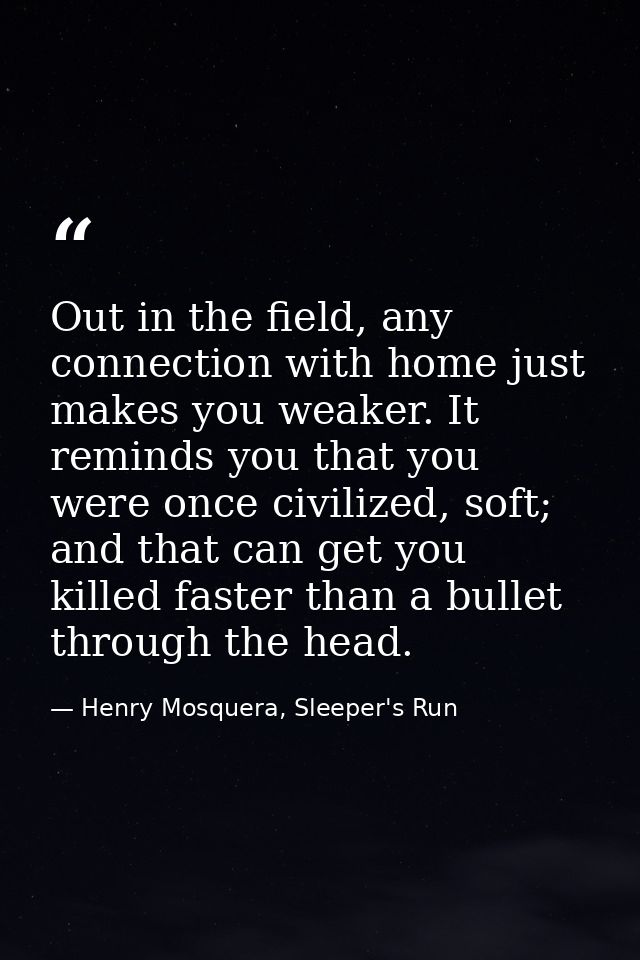 Out in the field, any connection with home just makes you weaker. It reminds you that you were once civilized, soft; and — Henry Mosquera, Sleeper's Run