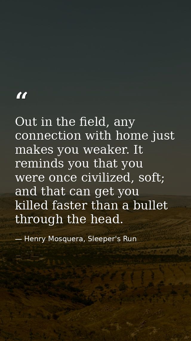 Out in the field, any connection with home just makes you weaker. It reminds you that you were once civilized, soft; and — Henry Mosquera, Sleeper's Run