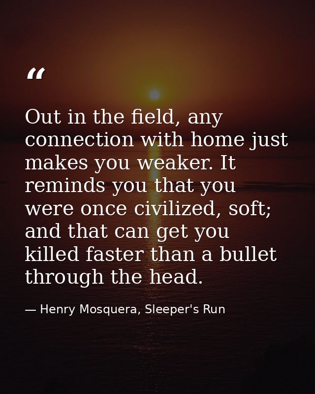 Out in the field, any connection with home just makes you weaker. It reminds you that you were once civilized, soft; and — Henry Mosquera, Sleeper's Run
