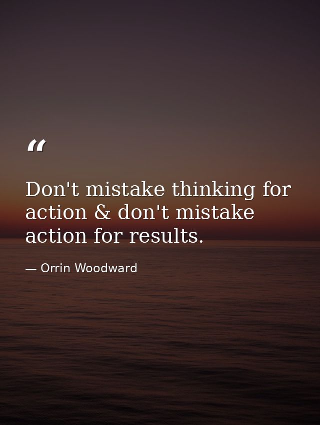 Don't mistake thinking for action & don't mistake action for results. — Orrin Woodward