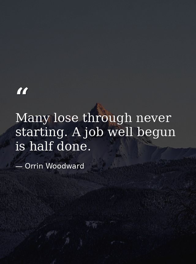 Many lose through never starting. A job well begun is half done. — Orrin Woodward