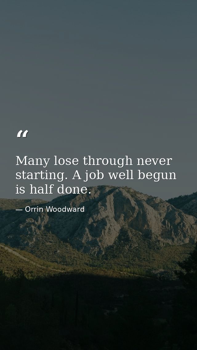 Many lose through never starting. A job well begun is half done. — Orrin Woodward