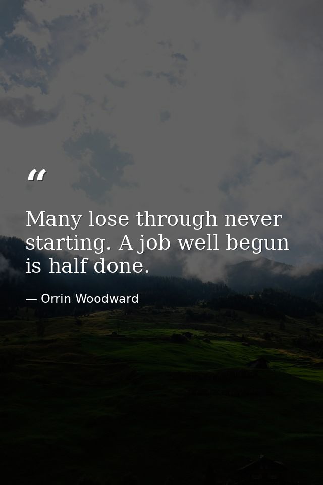 Many lose through never starting. A job well begun is half done. — Orrin Woodward