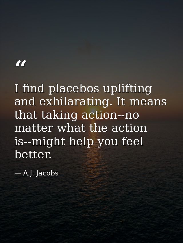 I find placebos uplifting and exhilarating. It means that taking action--no matter what the action is--might help you fe — A.J. Jacobs