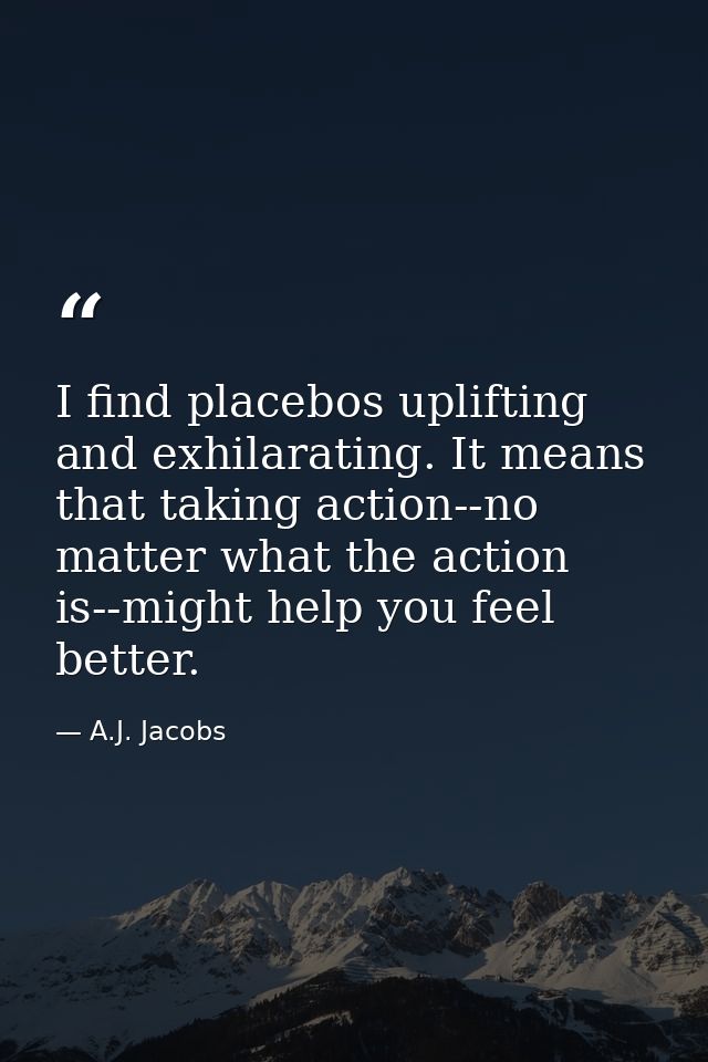 I find placebos uplifting and exhilarating. It means that taking action--no matter what the action is--might help you fe — A.J. Jacobs