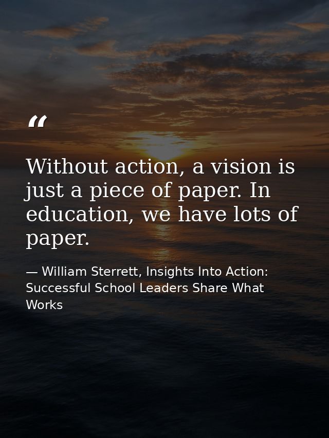 Without action, a vision is just a piece of paper. In education, we have lots of paper. — William Sterrett, Insights Into Action: Successful School Leaders Share What Works