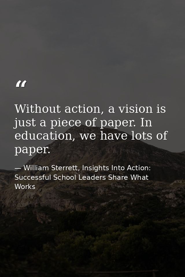 Without action, a vision is just a piece of paper. In education, we have lots of paper. — William Sterrett, Insights Into Action: Successful School Leaders Share What Works