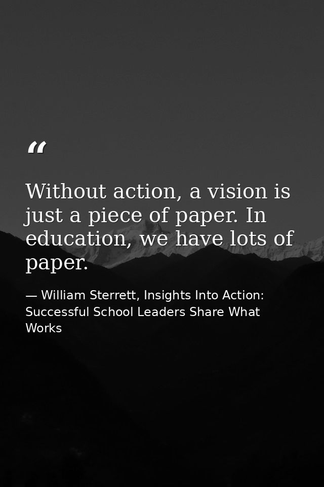 Without action, a vision is just a piece of paper. In education, we have lots of paper. — William Sterrett, Insights Into Action: Successful School Leaders Share What Works