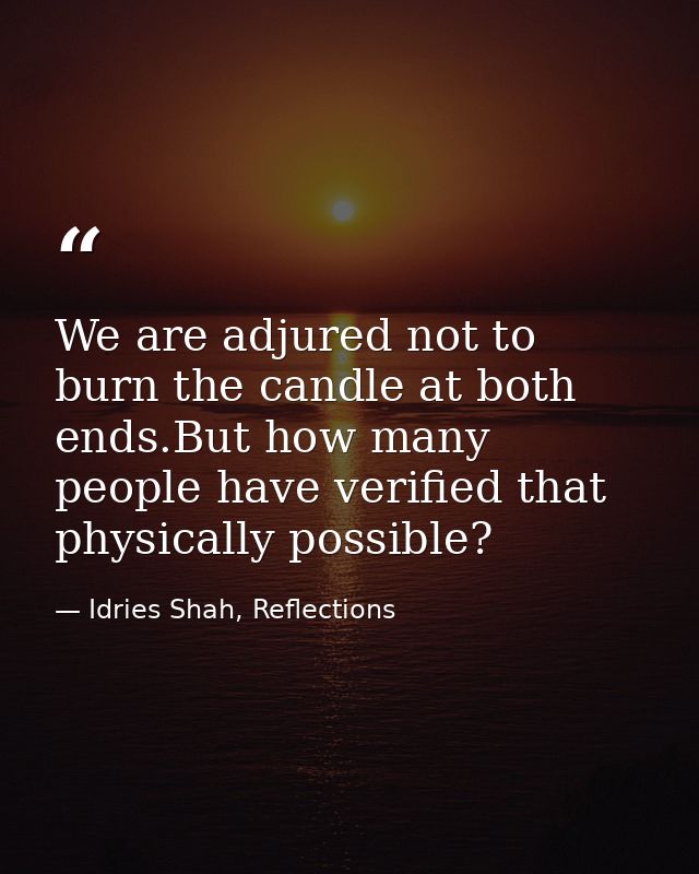 We are adjured not to burn the candle at both ends.But how many people have verified that physically possible? — Idries Shah, Reflections
