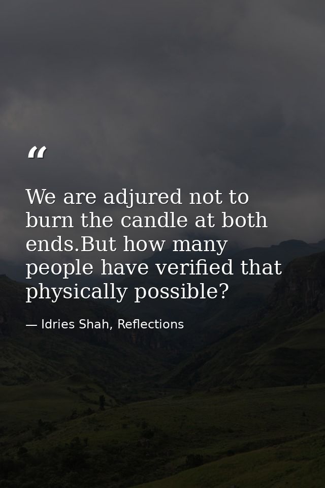 We are adjured not to burn the candle at both ends.But how many people have verified that physically possible? — Idries Shah, Reflections