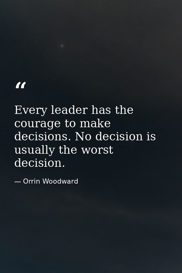 Every leader has the courage to make decisions. No decision is usually the worst decision. — Orrin Woodward